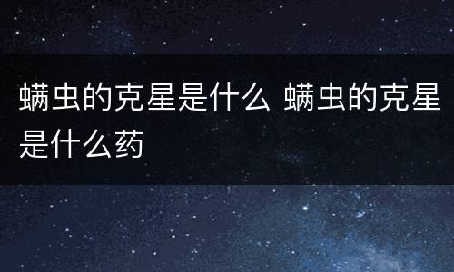 螨虫的克星是什么 螨虫的克星是什么药