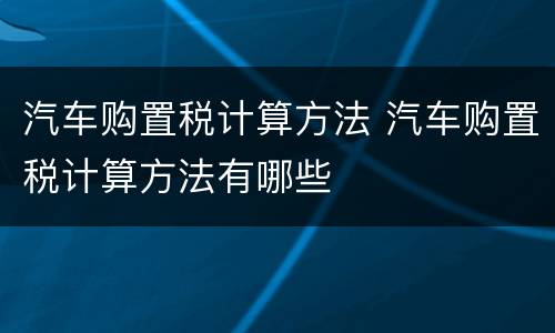 汽车购置税计算方法 汽车购置税计算方法有哪些