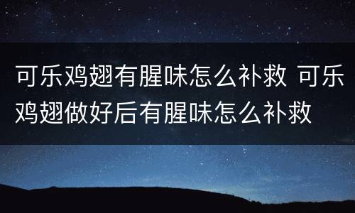 可乐鸡翅有腥味怎么补救 可乐鸡翅做好后有腥味怎么补救