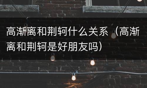 高渐离和荆轲什么关系（高渐离和荆轲是好朋友吗）