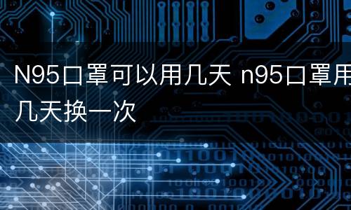 N95口罩可以用几天 n95口罩用几天换一次