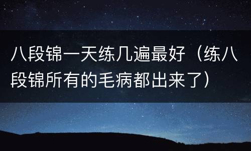 八段锦一天练几遍最好（练八段锦所有的毛病都出来了）
