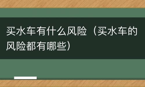 买水车有什么风险（买水车的风险都有哪些）