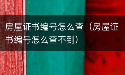 房屋证书编号怎么查（房屋证书编号怎么查不到）