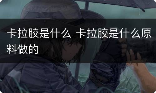 卡拉胶是什么 卡拉胶是什么原料做的
