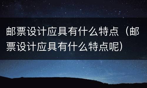 邮票设计应具有什么特点（邮票设计应具有什么特点呢）
