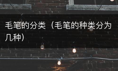 毛笔的分类（毛笔的种类分为几种）