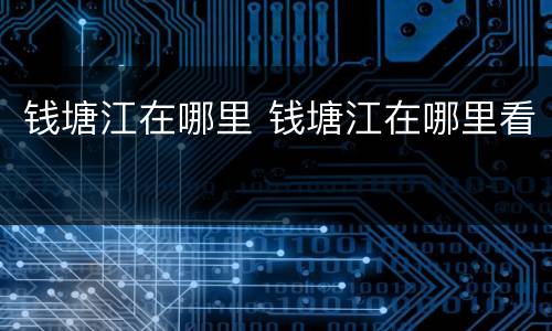 钱塘江在哪里 钱塘江在哪里看