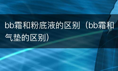 bb霜和粉底液的区别（bb霜和气垫的区别）