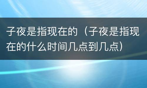 子夜是指现在的（子夜是指现在的什么时间几点到几点）
