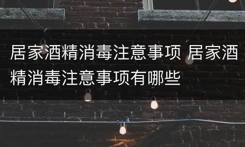 居家酒精消毒注意事项 居家酒精消毒注意事项有哪些