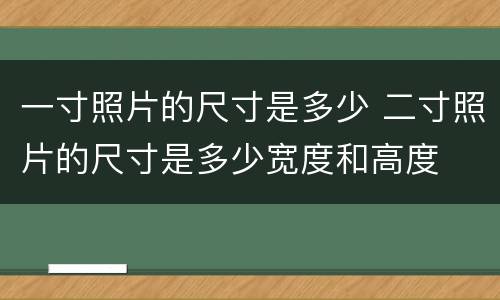 一寸照片的尺寸是多少 二寸照片的尺寸是多少宽度和高度