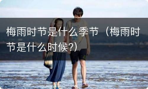 梅雨时节是什么季节（梅雨时节是什么时候?）