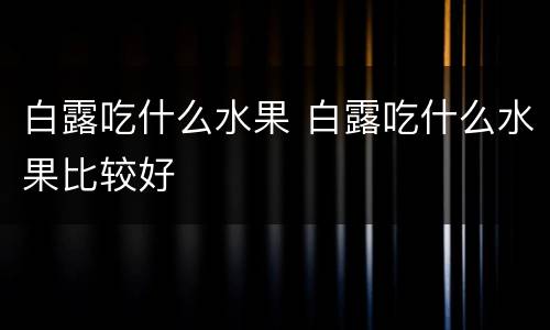 白露吃什么水果 白露吃什么水果比较好