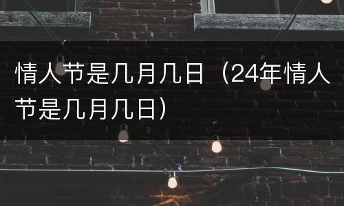 情人节是几月几日（24年情人节是几月几日）
