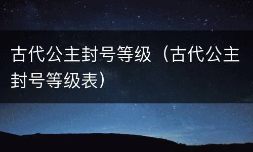 古代公主封号等级（古代公主封号等级表）