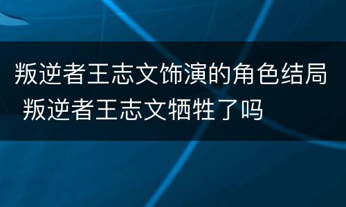 叛逆者王志文饰演的角色结局 叛逆者王志文牺牲了吗