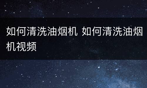 如何清洗油烟机 如何清洗油烟机视频