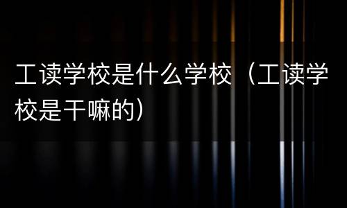 工读学校是什么学校（工读学校是干嘛的）