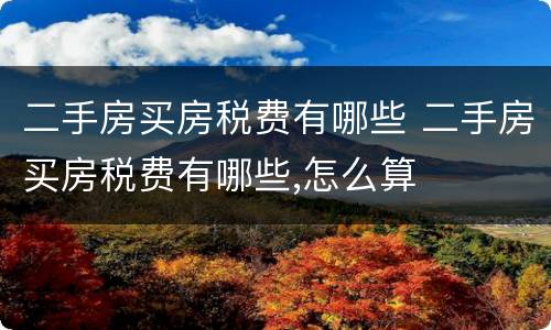二手房买房税费有哪些 二手房买房税费有哪些,怎么算