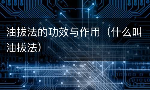 油拔法的功效与作用（什么叫油拔法）