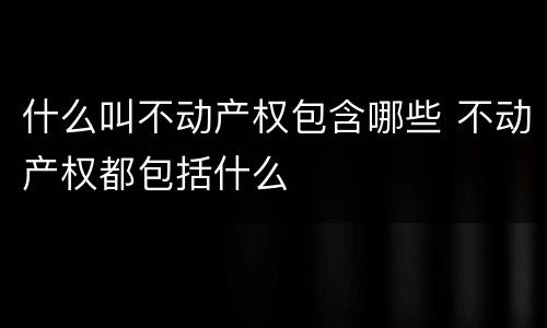 什么叫不动产权包含哪些 不动产权都包括什么