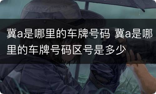 冀a是哪里的车牌号码 冀a是哪里的车牌号码区号是多少