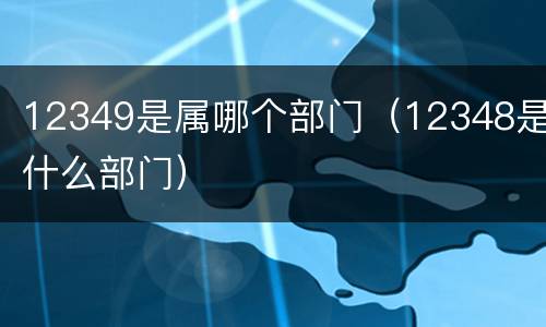 12349是属哪个部门（12348是什么部门）