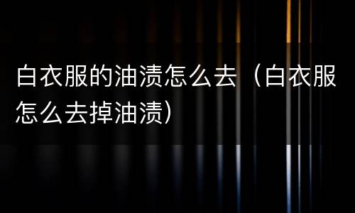 白衣服的油渍怎么去（白衣服怎么去掉油渍）
