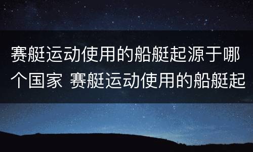 赛艇运动使用的船艇起源于哪个国家 赛艇运动使用的船艇起源于哪个国家和地区
