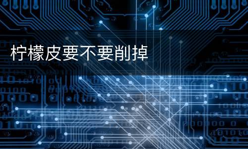 柠檬皮要不要削掉