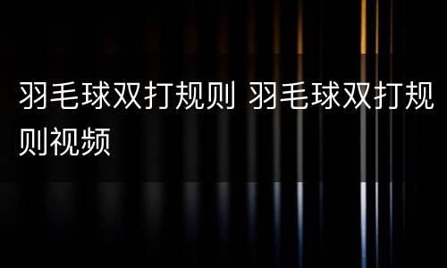 羽毛球双打规则 羽毛球双打规则视频
