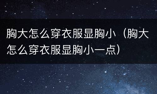 胸大怎么穿衣服显胸小（胸大怎么穿衣服显胸小一点）