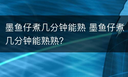 墨鱼仔煮几分钟能熟 墨鱼仔煮几分钟能熟熟?