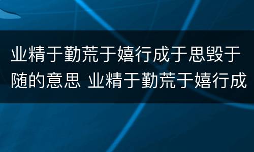 业精于勤荒于嬉行成于思毁于随的意思 业精于勤荒于嬉行成于思毁于随是什么意思