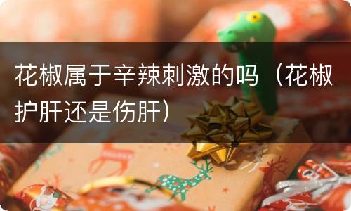 花椒属于辛辣刺激的吗（花椒护肝还是伤肝）