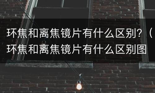 环焦和离焦镜片有什么区别?（环焦和离焦镜片有什么区别图片）