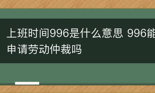 上班时间996是什么意思 996能申请劳动仲裁吗