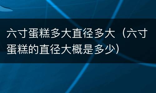 六寸蛋糕多大直径多大（六寸蛋糕的直径大概是多少）