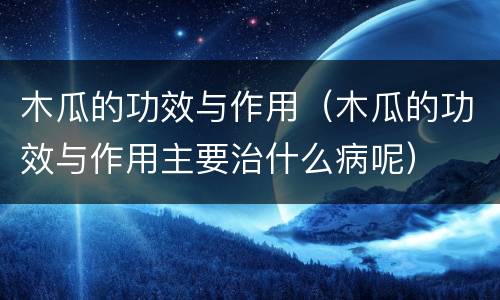 木瓜的功效与作用（木瓜的功效与作用主要治什么病呢）
