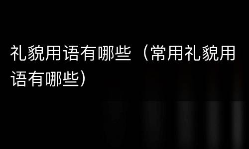礼貌用语有哪些（常用礼貌用语有哪些）