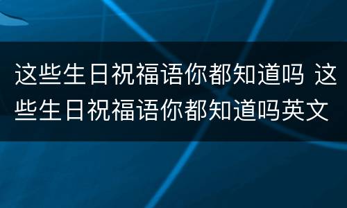 这些生日祝福语你都知道吗 这些生日祝福语你都知道吗英文