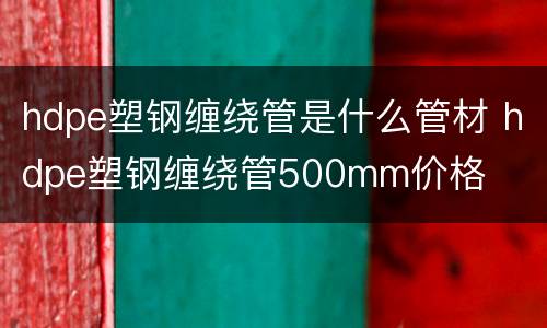 hdpe塑钢缠绕管是什么管材 hdpe塑钢缠绕管500mm价格