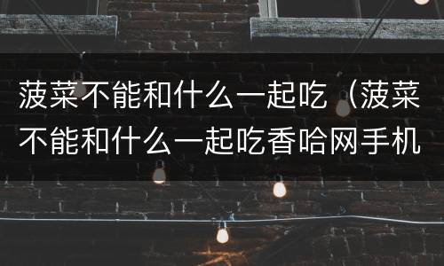 菠菜不能和什么一起吃（菠菜不能和什么一起吃香哈网手机版）