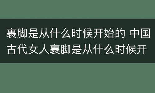 裹脚是从什么时候开始的 中国古代女人裹脚是从什么时候开始的