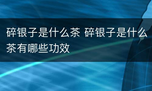 碎银子是什么茶 碎银子是什么茶有哪些功效