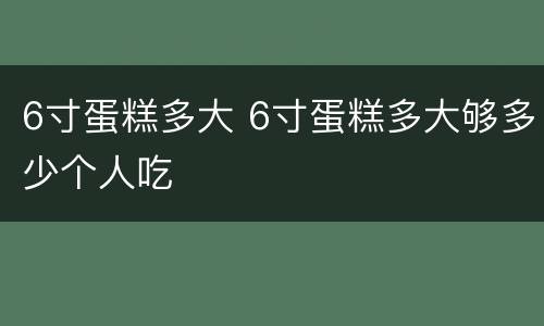 6寸蛋糕多大 6寸蛋糕多大够多少个人吃