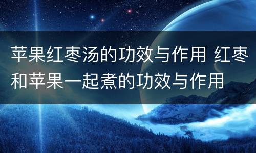 苹果红枣汤的功效与作用 红枣和苹果一起煮的功效与作用