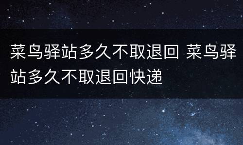 菜鸟驿站多久不取退回 菜鸟驿站多久不取退回快递