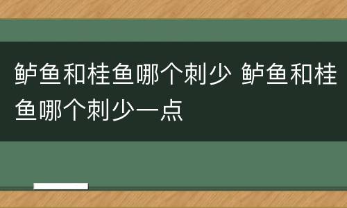 鲈鱼和桂鱼哪个刺少 鲈鱼和桂鱼哪个刺少一点